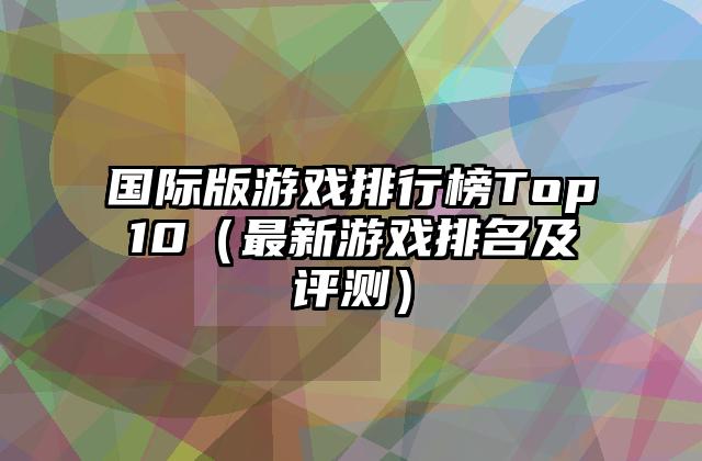 国际版游戏排行榜Top10（最新游戏排名及评测）