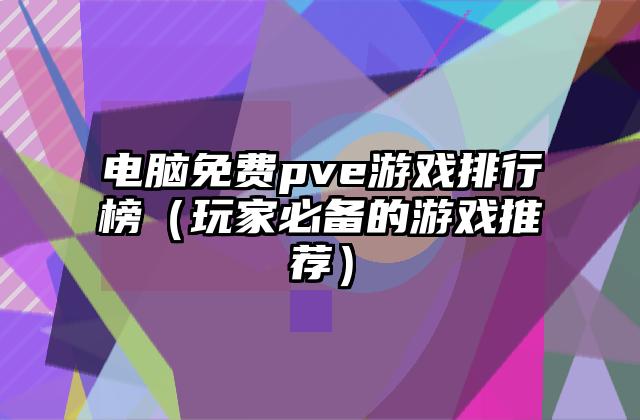 电脑免费pve游戏排行榜（玩家必备的游戏推荐）