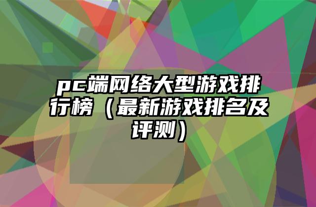 pc端网络大型游戏排行榜（最新游戏排名及评测）