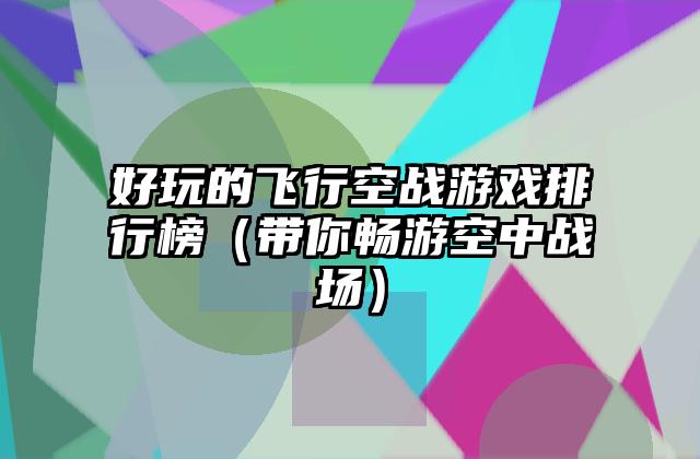 好玩的飞行空战游戏排行榜（带你畅游空中战场）