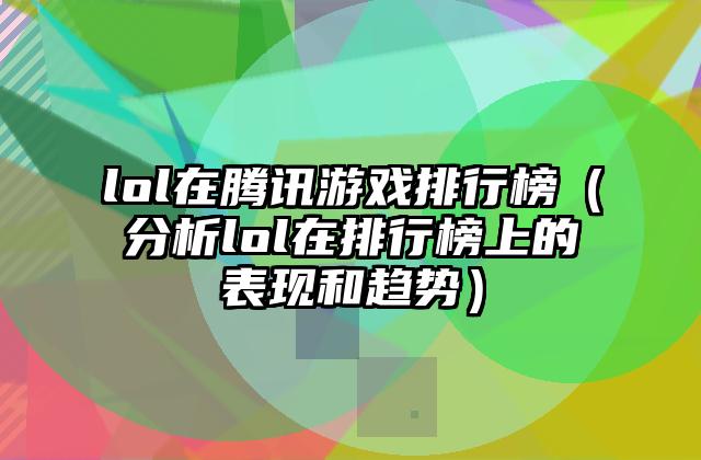 lol在腾讯游戏排行榜（分析lol在排行榜上的表现和趋势）