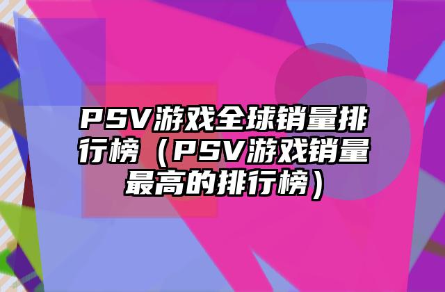 PSV游戏全球销量排行榜（PSV游戏销量最高的排行榜）