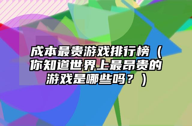 成本最贵游戏排行榜（你知道世界上最昂贵的游戏是哪些吗？）