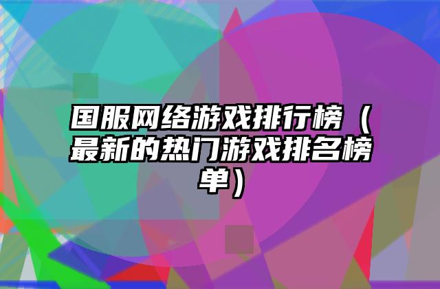 国服网络游戏排行榜（最新的热门游戏排名榜单）