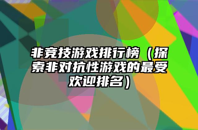 非竞技游戏排行榜（探索非对抗性游戏的最受欢迎排名）