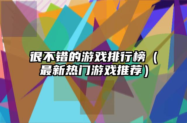 很不错的游戏排行榜（最新热门游戏推荐）