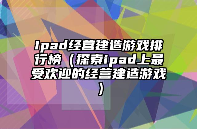 ipad经营建造游戏排行榜（探索ipad上最受欢迎的经营建造游戏）