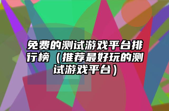 免费的测试游戏平台排行榜（推荐最好玩的测试游戏平台）
