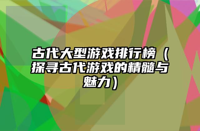 古代大型游戏排行榜（探寻古代游戏的精髓与魅力）