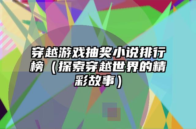 穿越游戏抽奖小说排行榜（探索穿越世界的精彩故事）