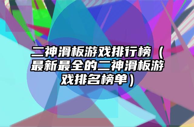 二神滑板游戏排行榜（最新最全的二神滑板游戏排名榜单）