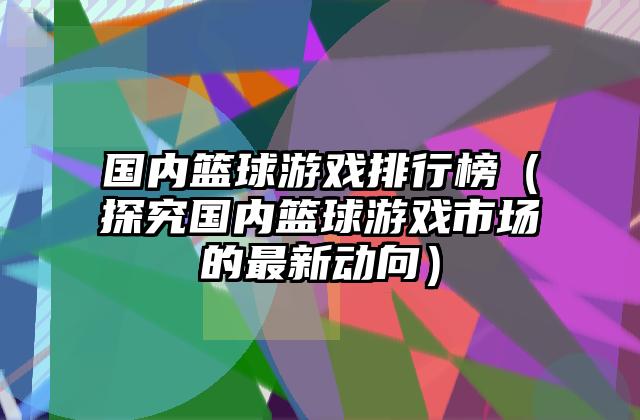 国内篮球游戏排行榜（探究国内篮球游戏市场的最新动向）