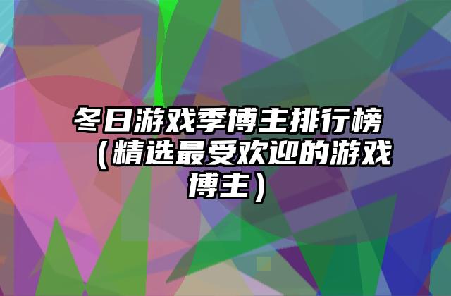 冬日游戏季博主排行榜（精选最受欢迎的游戏博主）
