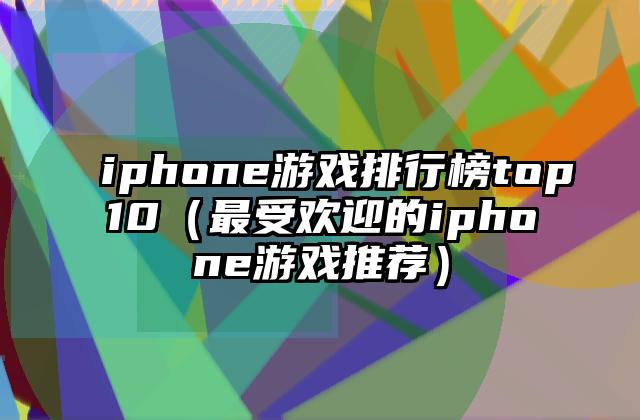 iphone游戏排行榜top10（最受欢迎的iphone游戏推荐）