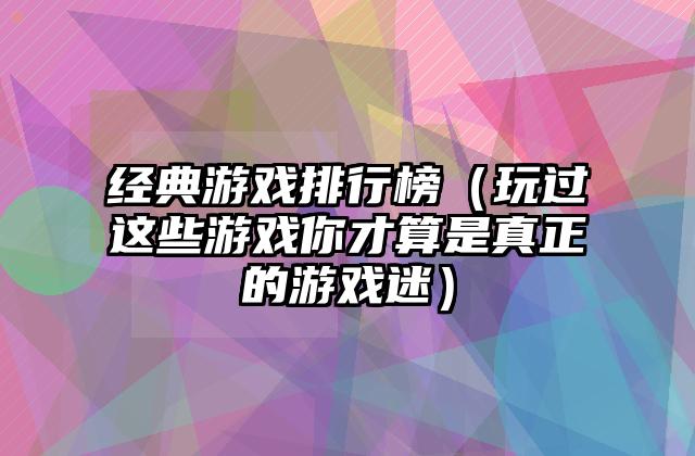 经典游戏排行榜（玩过这些游戏你才算是真正的游戏迷）
