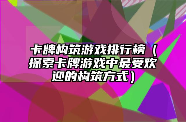 卡牌构筑游戏排行榜（探索卡牌游戏中最受欢迎的构筑方式）
