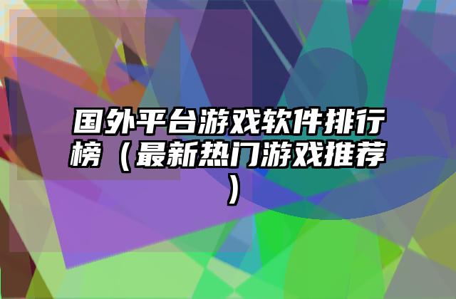 国外平台游戏软件排行榜（最新热门游戏推荐）