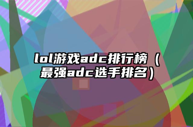 lol游戏adc排行榜（最强adc选手排名）
