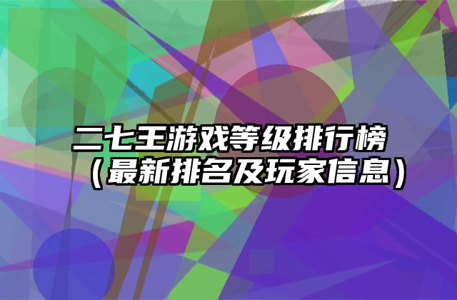 二七王游戏等级排行榜（最新排名及玩家信息）