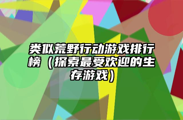 类似荒野行动游戏排行榜（探索最受欢迎的生存游戏）