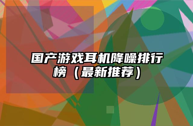 国产游戏耳机降噪排行榜（最新推荐）