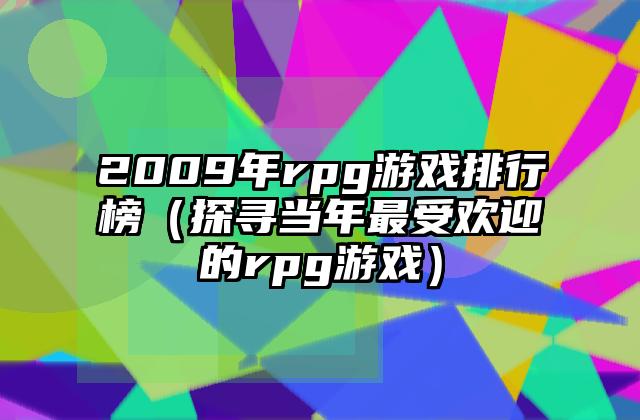 2009年rpg游戏排行榜（探寻当年最受欢迎的rpg游戏）