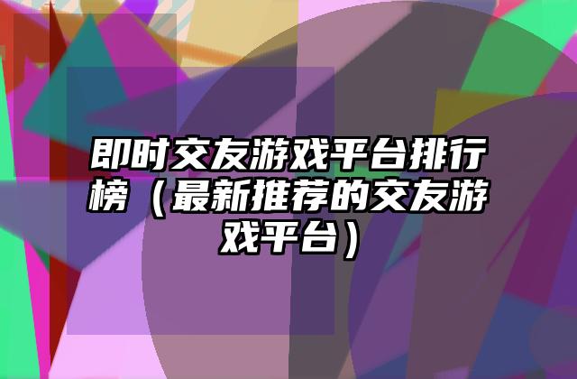 即时交友游戏平台排行榜（最新推荐的交友游戏平台）