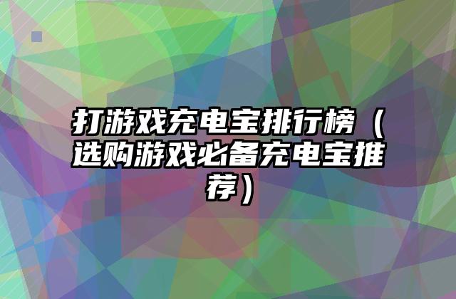 打游戏充电宝排行榜（选购游戏必备充电宝推荐）