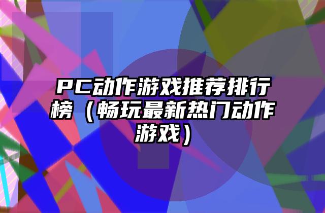 PC动作游戏推荐排行榜（畅玩最新热门动作游戏）