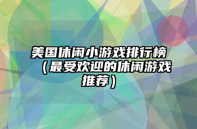 美国休闲小游戏排行榜（最受欢迎的休闲游戏推荐）