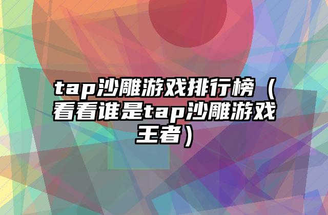 tap沙雕游戏排行榜（看看谁是tap沙雕游戏王者）