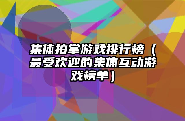 集体拍掌游戏排行榜（最受欢迎的集体互动游戏榜单）
