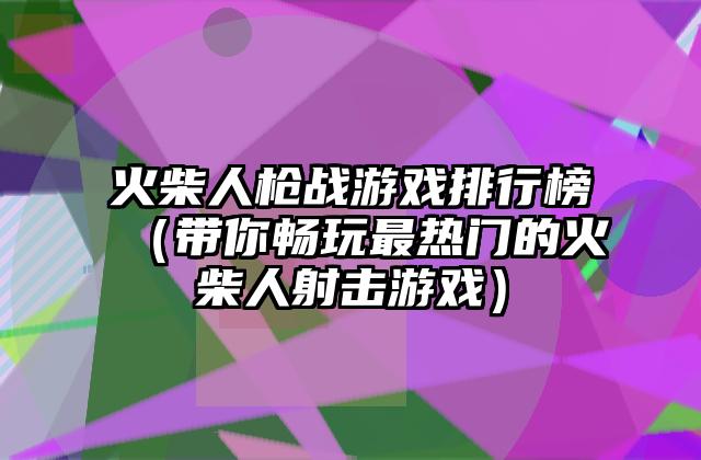 火柴人枪战游戏排行榜（带你畅玩最热门的火柴人射击游戏）