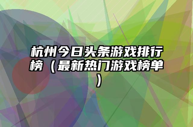杭州今日头条游戏排行榜（最新热门游戏榜单）