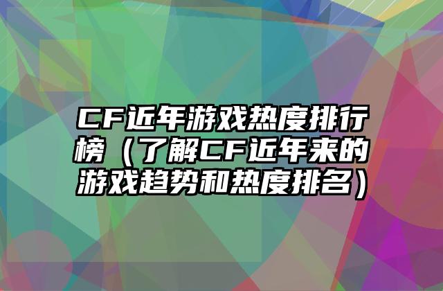 CF近年游戏热度排行榜（了解CF近年来的游戏趋势和热度排名）