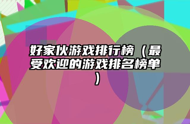 好家伙游戏排行榜（最受欢迎的游戏排名榜单）