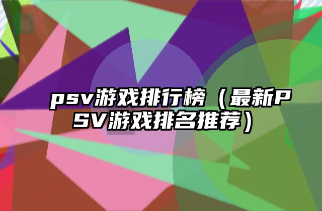 psv游戏排行榜（最新PSV游戏排名推荐）