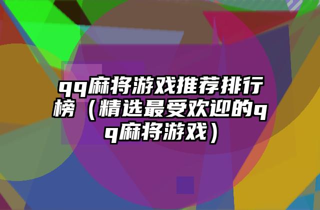 qq麻将游戏推荐排行榜（精选最受欢迎的qq麻将游戏）