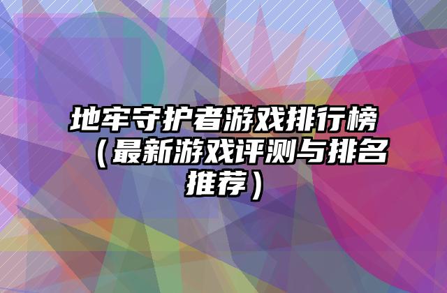 地牢守护者游戏排行榜（最新游戏评测与排名推荐）