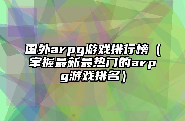 国外arpg游戏排行榜（掌握最新最热门的arpg游戏排名）