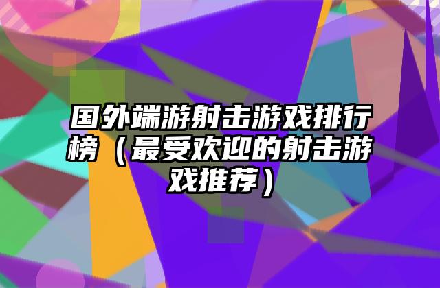 国外端游射击游戏排行榜（最受欢迎的射击游戏推荐）