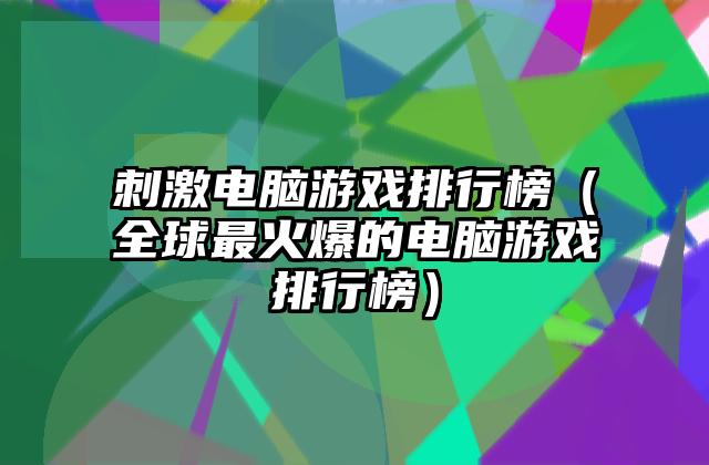 刺激电脑游戏排行榜（全球最火爆的电脑游戏排行榜）