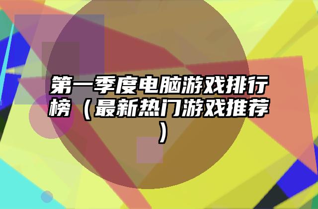 第一季度电脑游戏排行榜（最新热门游戏推荐）