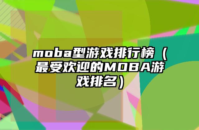 moba型游戏排行榜（最受欢迎的MOBA游戏排名）