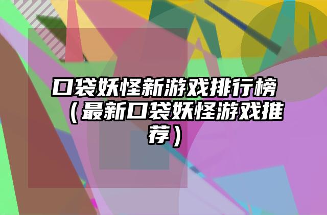 口袋妖怪新游戏排行榜（最新口袋妖怪游戏推荐）