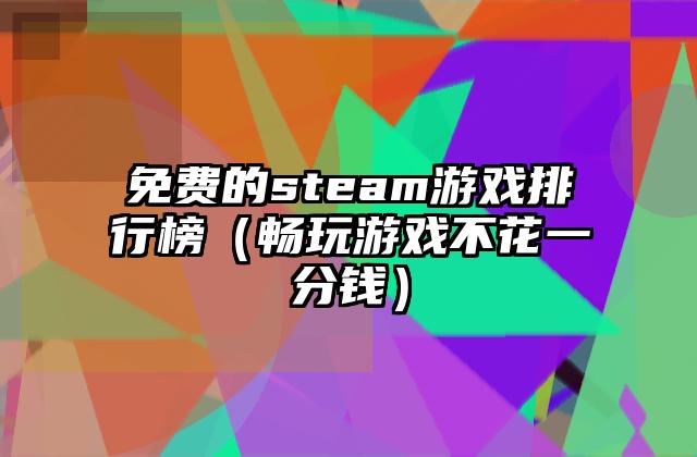 免费的steam游戏排行榜（畅玩游戏不花一分钱）