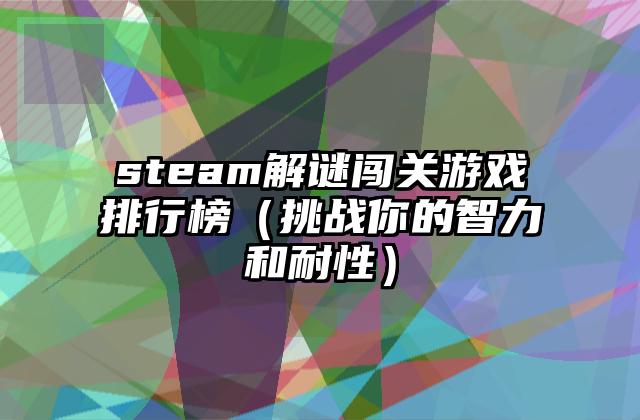 steam解谜闯关游戏排行榜（挑战你的智力和耐性）
