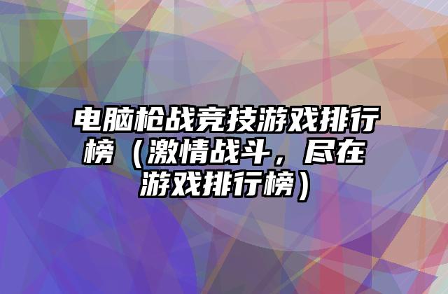 电脑枪战竞技游戏排行榜（激情战斗，尽在游戏排行榜）