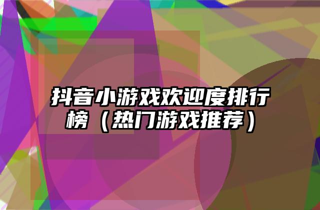 抖音小游戏欢迎度排行榜（热门游戏推荐）