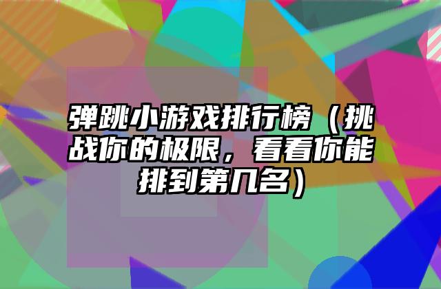 弹跳小游戏排行榜（挑战你的极限，看看你能排到第几名）